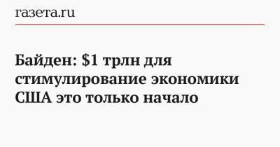 Джон Байден - Байден: $1 трлн для стимулирование экономики США это только начало - gazeta.ru - Сша