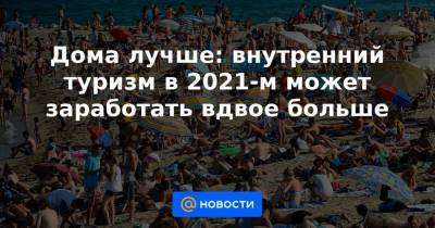 Дома лучше: внутренний туризм в 2021-м может заработать вдвое больше - news.mail.ru - Россия