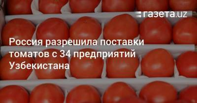 Россия разрешила поставки томатов с 34 предприятий Узбекистана - gazeta.uz - Россия - Узбекистан