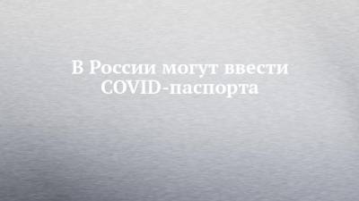 Кирилл Дмитриев - В России могут ввести COVID-паспорта - chelny-izvest.ru - Россия