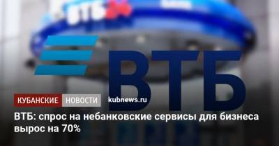 ВТБ: спрос на небанковские сервисы для бизнеса вырос на 70% - kubnews.ru