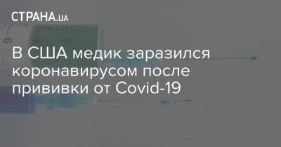 В США медик заразился коронавирусом после прививки от Covid-19 - strana.ua - Сша