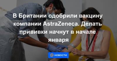 В Британии одобрили вакцину компании AstraZeneca. Делать прививки начнут в начале января - news.mail.ru - Англия