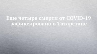 Еще четыре смерти от COVID-19 зафиксировано в Татарстане - chelny-izvest.ru - республика Татарстан