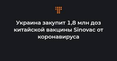 Украина закупит 1,8 млн доз китайской вакцины Sinovac от коронавируса - hromadske.ua - Украина - Китай