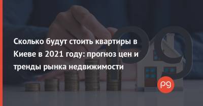 Сколько будут стоить квартиры в Киеве в 2021 году: прогноз цен и тренды рынка недвижимости - thepage.ua - Украина - Киев