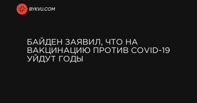 Байден заявил, что на вакцинацию против COVID-19 уйдут годы - bykvu.com - Украина
