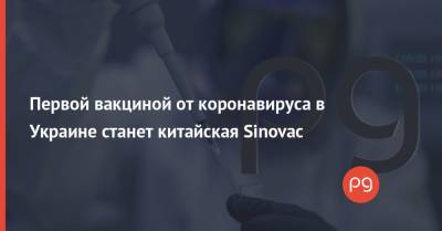 Первой вакциной от коронавируса в Украине станет китайская Sinovac - thepage.ua - Украина - Сша - Китай