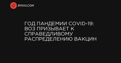 Год пандемии COVID-19: ВОЗ призывает к справедливому распределению вакцин - bykvu.com - Украина