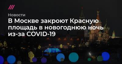 В Москве закроют Красную площадь в новогоднюю ночь из-за COVID-19 - tvrain.ru - Москва