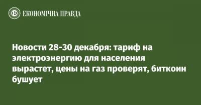 Денис Шмыгаль - Новости 28-30 декабря: тариф на электроэнергию для населения вырастет, цены на газ проверят, биткоин бушует - epravda.com.ua - Украина