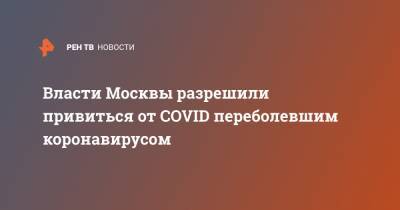 Сергей Собянин - Власти Москвы разрешили привиться от COVID переболевшим коронавирусом - ren.tv - Москва