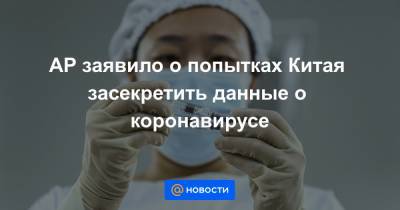 AP заявило о попытках Китая засекретить данные о коронавирусе - news.mail.ru - Китай