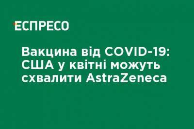 Вакцина от COVID-19: США в апреле могут одобрить AstraZeneca - ru.espreso.tv - Украина - Сша