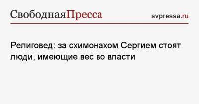 Религовед: за схимонахом Сергием стоят люди, имеющие вес во власти - svpressa.ru - Москва