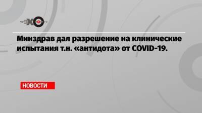 Вероника Скворцова - Минздрав дал разрешение на клинические испытания т.н. «антидота» от COVID-19. - echo.msk.ru