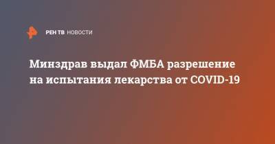 Минздрав выдал ФМБА разрешение на испытания лекарства от COVID-19 - ren.tv - Россия