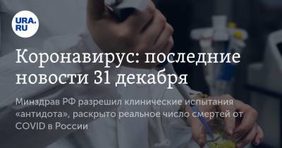 Коронавирус: последние новости 31 декабря. Минздрав РФ разрешил клинические испытания «антидота», раскрыто реальное число смертей от COVID в России - ura.news - Россия - Китай - Ухань