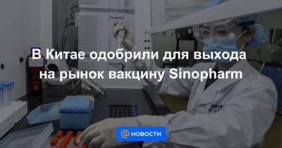 В Китае одобрили для выхода на рынок вакцину Sinopharm - news.mail.ru - Китай - Beijing