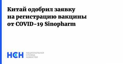Китай одобрил заявку на регистрацию вакцины от COVID-19 Sinopharm - nsn.fm - Китай