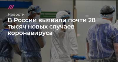 В России выявили почти 28 тысяч новых случаев коронавируса - tvrain.ru - Россия