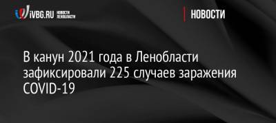 В канун 2021 года в Ленобласти зафиксировали 225 случаев заражения COVID-19 - ivbg.ru - Россия - Санкт-Петербург - Ленобласть обл.