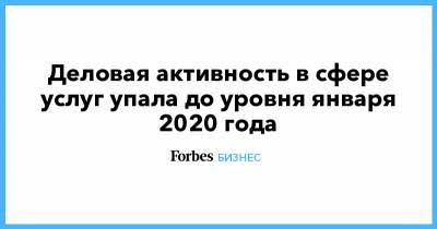Деловая активность в сфере услуг упала до уровня января 2020 года - forbes.ru - Россия
