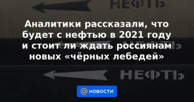 Аналитики рассказали, что будет с нефтью в 2021 году и стоит ли ждать россиянам новых «чёрных лебедей» - smartmoney.one