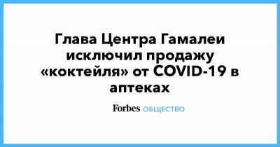 Александр Гинцбург - Глава Центра Гамалеи исключил продажу «коктейля» от COVID-19 в аптеках - forbes.ru