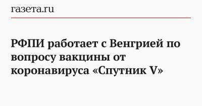РФПИ работает с Венгрией по вопросу вакцины от коронавируса «Спутник V» - gazeta.ru - Россия - Китай - Венгрия