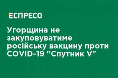 Виктор Орбан - Венгрия не будет закупать российскую вакцину против COVID-19 "Спутник V" - ru.espreso.tv - Россия - Китай - Евросоюз - Венгрия