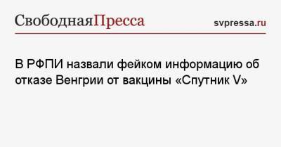В РФПИ назвали фейком информацию об отказе Венгрии от вакцины «Спутник V» - svpressa.ru - Россия - Венгрия