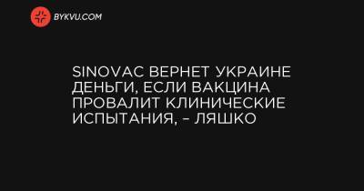Виктор Ляшко - Sinovac вернет Украине деньги, если вакцина провалит клинические испытания, – Ляшко - bykvu.com - Украина