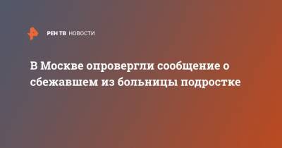 В Москве опровергли сообщение о сбежавшем из больницы подростке - ren.tv - Москва