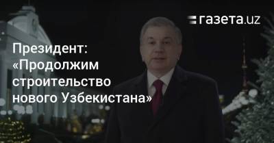 Шавкат Мирзиеев - Президент: «Продолжим строительство нового Узбекистана» - gazeta.uz - Узбекистан