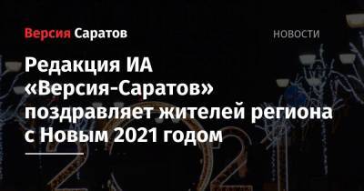 Редакция ИА «Версия-Саратов» поздравляет жителей региона с Новым 2021 годом - nversia.ru - Саратовская обл.