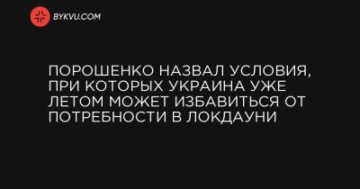 Порошенко назвал условия, при которых Украина уже летом может избавиться от потребности в локдауни - bykvu.com - Украина