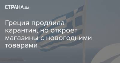 Греция продлила карантин, но откроет магазины с новогодними товарами - strana.ua - Украина - Греция