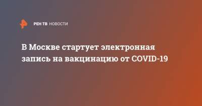 Сергей Собянин - В Москве стартует электронная запись на вакцинацию от COVID-19 - ren.tv - Москва