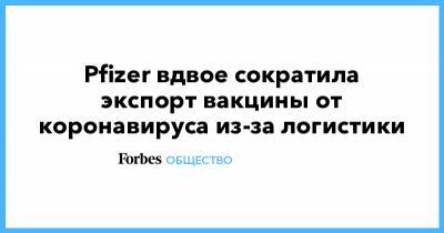 Pfizer вдвое сократила экспорт вакцины от коронавируса из-за логистики - forbes.ru