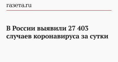В России выявили 27 403 случаев коронавируса за сутки - gazeta.ru - Россия
