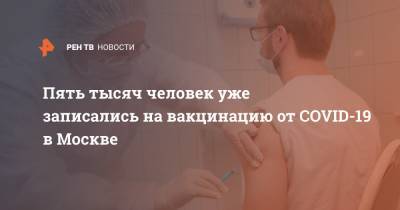 Сергей Собянин - Пять тысяч человек уже записались на вакцинацию от COVID-19 в Москве - ren.tv - Москва