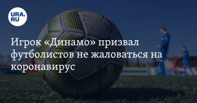 Игрок «Динамо» призвал футболистов не жаловаться на коронавирус - ura.news