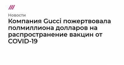 Компания Gucci пожертвовала полмиллиона долларов на распространение вакцин от COVID-19 - tvrain.ru - Россия