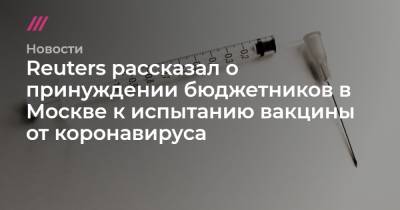 Сергей Мартьянов - Reuters рассказал о принуждении бюджетников в Москве к испытанию вакцины от коронавируса - tvrain.ru - Москва