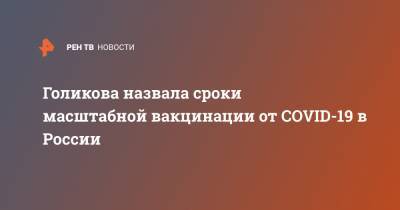 Татьяна Голикова - Голикова назвала сроки масштабной вакцинации от COVID-19 в России - ren.tv - Россия - Москва