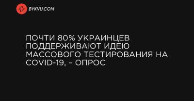 Почти 80% украинцев поддерживают идею массового тестирования на COVID-19, – опрос - bykvu.com - Украина