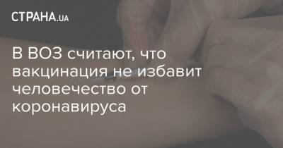 В ВОЗ считают, что вакцинация не избавит человечество от коронавируса - strana.ua - Украина