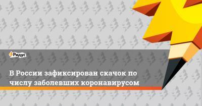 В России зафиксирован скачок по числу заболевших коронавирусом - ridus.ru - Россия