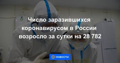Число заразившихся коронавирусом в России возросло за сутки на 28 782 - news.mail.ru - Россия